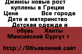 Джинсы новые рост 116 куплены в Греции › Цена ­ 1 000 - Все города Дети и материнство » Детская одежда и обувь   . Ханты-Мансийский,Сургут г.